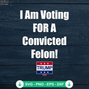I Am Voting For A Convicted Felon SVG file for Cricut