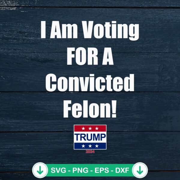 I Am Voting For A Convicted Felon SVG file for Cricut