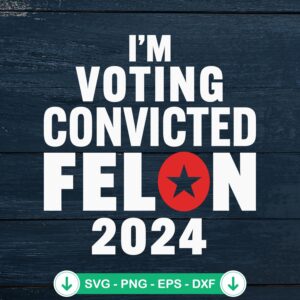 I'm Voting Convicted Felon 2024 SVG file for cricut and silhouette