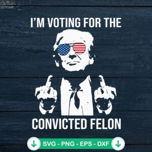 Funny Trump I'm Voting For The Convicted Felon SVG file - cricut svg cutting file